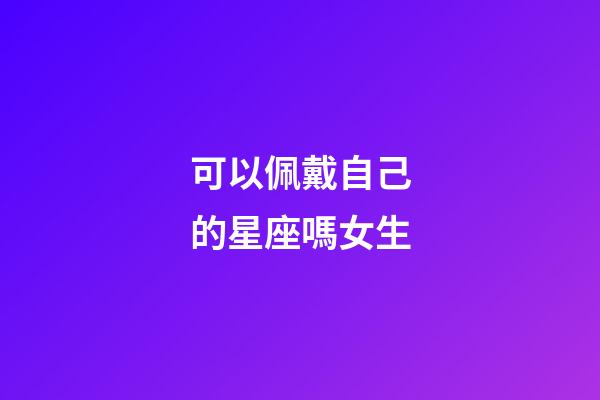 可以佩戴自己的星座嗎女生-第1張-星座運(yùn)勢(shì)-玄機(jī)派