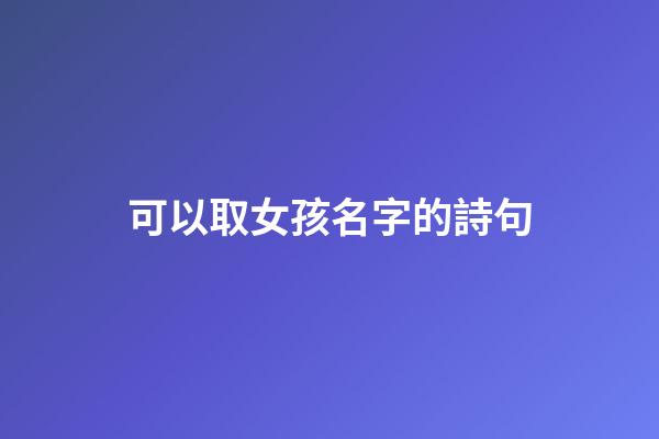 可以取女孩名字的詩句(適合起女孩名字的詩句)-第1張-女孩起名-玄機派