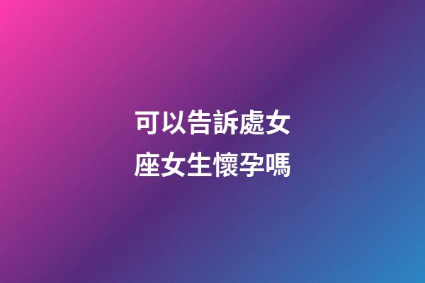 可以告訴處女座女生懷孕嗎-第1張-星座運(yùn)勢(shì)-玄機(jī)派