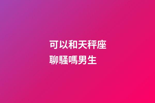可以和天秤座聊騷嗎男生-第1張-星座運勢-玄機派