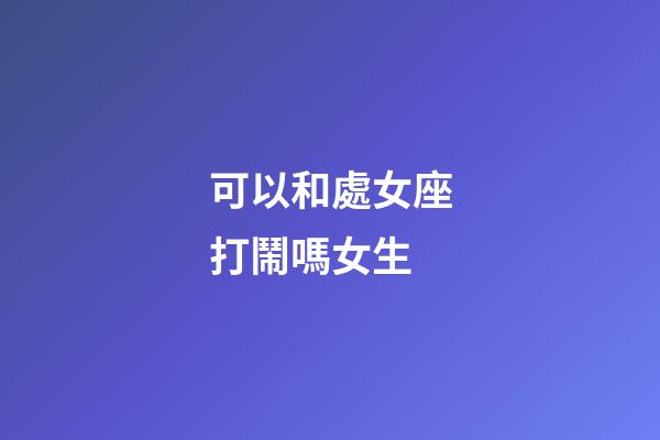 可以和處女座打鬧嗎女生-第1張-星座運勢-玄機派