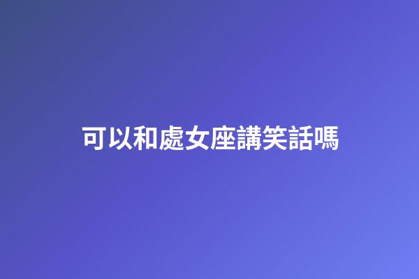 可以和處女座講笑話嗎-第1張-星座運勢-玄機派