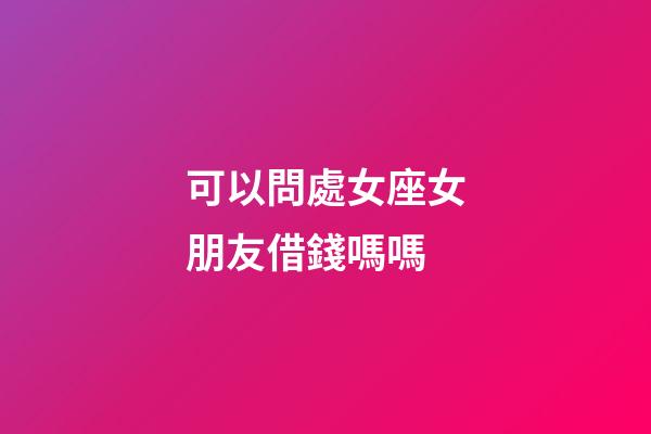 可以問處女座女朋友借錢嗎嗎-第1張-星座運勢-玄機派