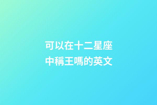 可以在十二星座中稱王嗎的英文-第1張-星座運勢-玄機派