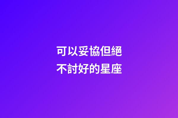 可以妥協但絕不討好的星座-第1張-星座運勢-玄機派