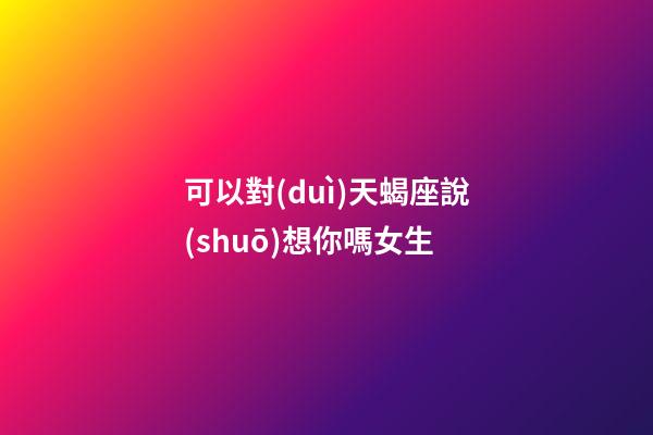 可以對(duì)天蝎座說(shuō)想你嗎女生-第1張-星座運(yùn)勢(shì)-玄機(jī)派