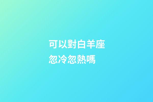 可以對白羊座忽冷忽熱嗎-第1張-星座運勢-玄機派