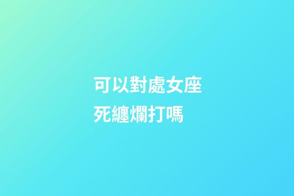 可以對處女座死纏爛打嗎-第1張-星座運勢-玄機派