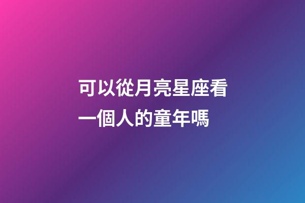 可以從月亮星座看一個人的童年嗎-第1張-星座運勢-玄機派