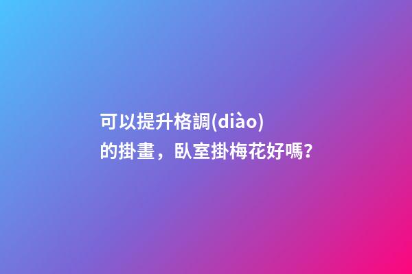 可以提升格調(diào)的掛畫，臥室掛梅花好嗎？