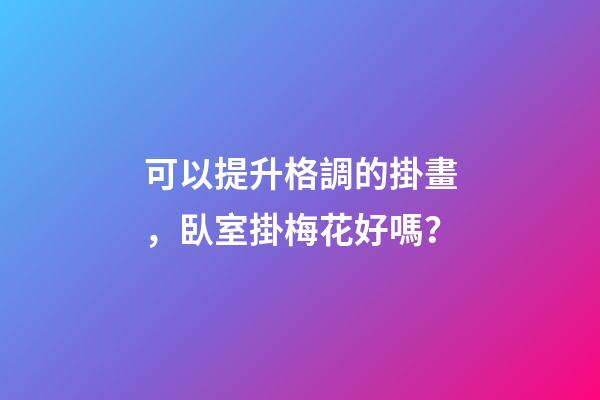 可以提升格調的掛畫，臥室掛梅花好嗎？