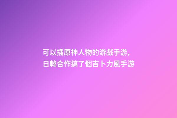 可以插原神人物的游戲手游,日韓合作搞了個吉卜力風手游-第1張-觀點-玄機派