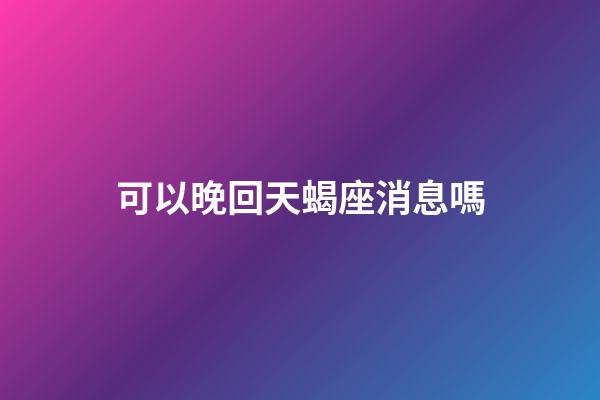 可以晚回天蝎座消息嗎-第1張-星座運勢-玄機派