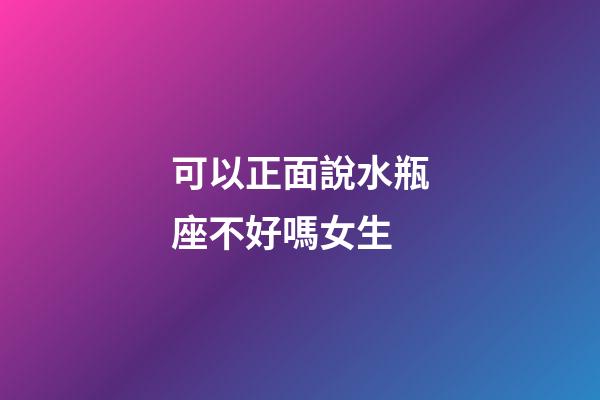 可以正面說水瓶座不好嗎女生-第1張-星座運勢-玄機派