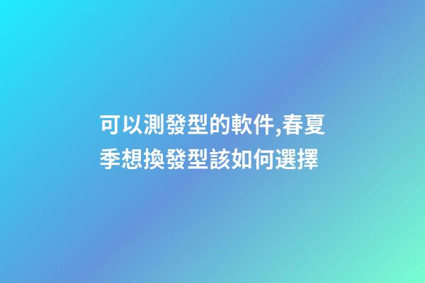 可以測發型的軟件,春夏季想換發型該如何選擇-第1張-觀點-玄機派