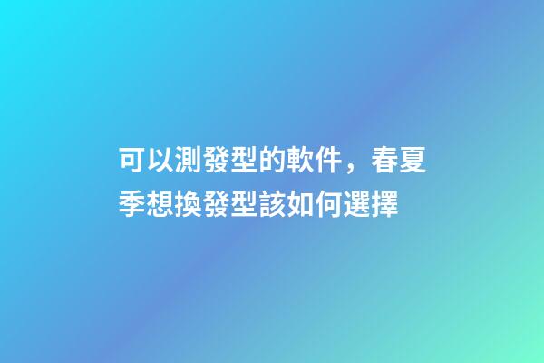 可以測發型的軟件，春夏季想換發型該如何選擇-第1張-觀點-玄機派
