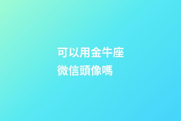 可以用金牛座微信頭像嗎-第1張-星座運勢-玄機派
