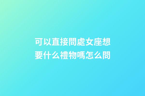 可以直接問處女座想要什么禮物嗎怎么問-第1張-星座運勢-玄機派
