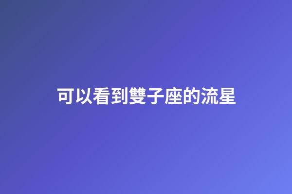 可以看到雙子座的流星-第1張-星座運勢-玄機派