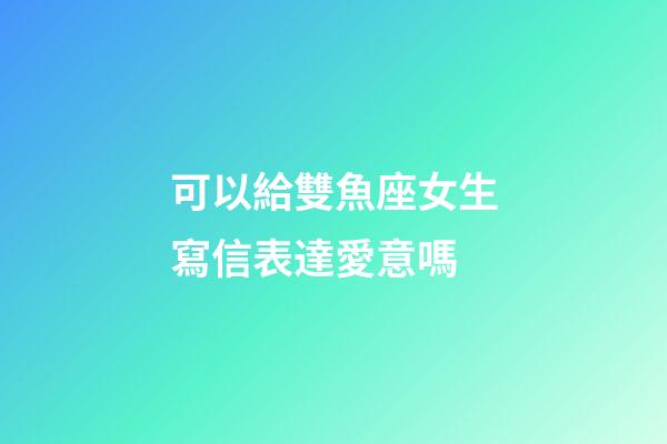 可以給雙魚座女生寫信表達愛意嗎-第1張-星座運勢-玄機派