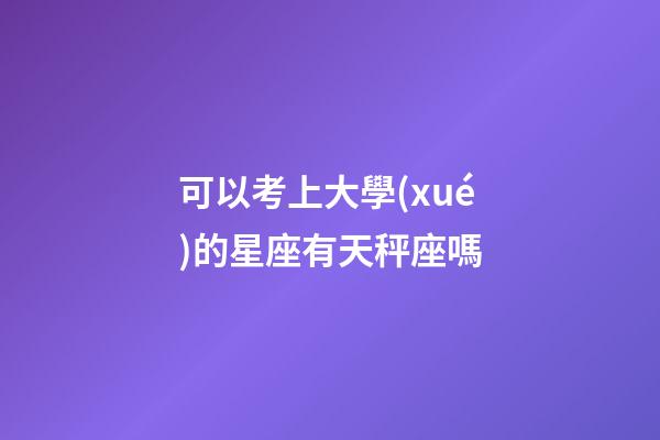 可以考上大學(xué)的星座有天秤座嗎-第1張-星座運(yùn)勢(shì)-玄機(jī)派