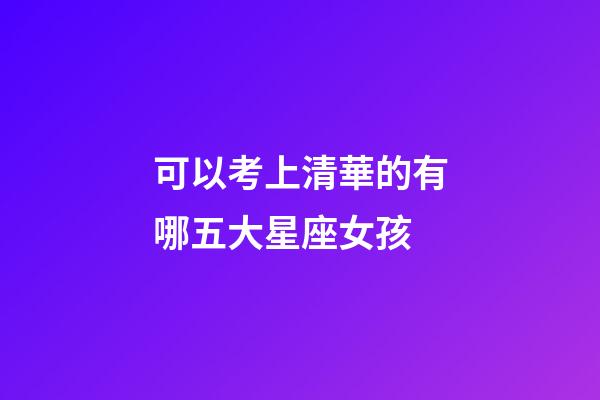 可以考上清華的有哪五大星座女孩-第1張-星座運(yùn)勢-玄機(jī)派