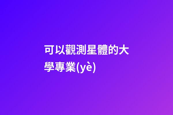 可以觀測星體的大學專業(yè)