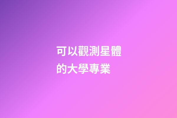 可以觀測星體的大學專業-第1張-星座運勢-玄機派