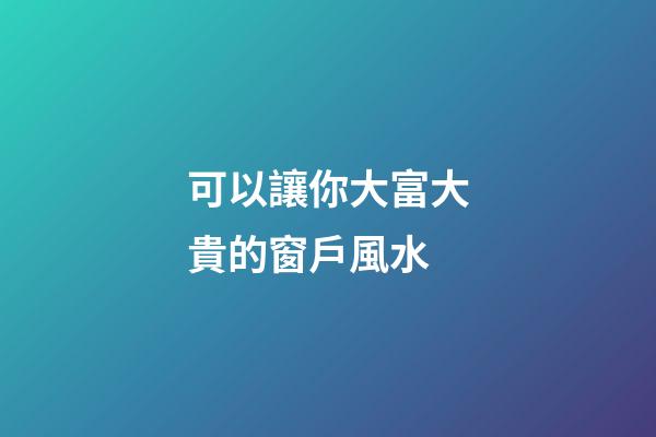 可以讓你大富大貴的窗戶風水