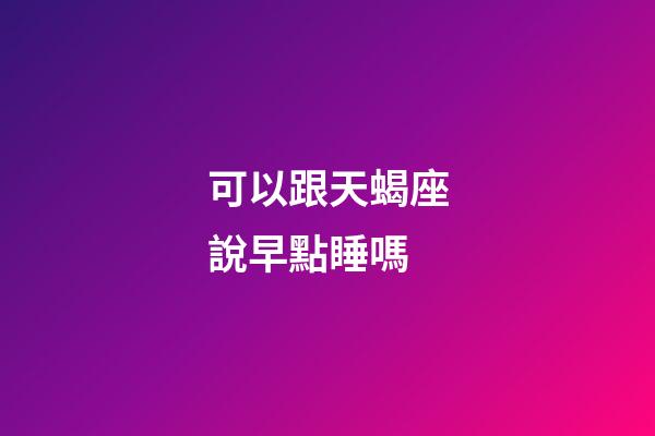 可以跟天蝎座說早點睡嗎-第1張-星座運勢-玄機派