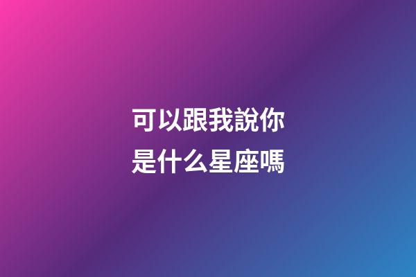 可以跟我說你是什么星座嗎-第1張-星座運勢-玄機派