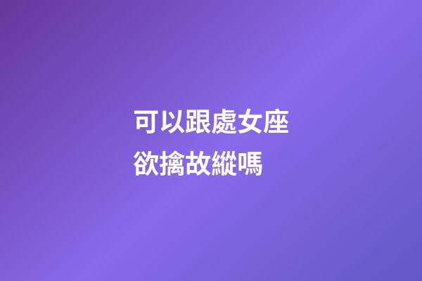 可以跟處女座欲擒故縱嗎-第1張-星座運勢-玄機派