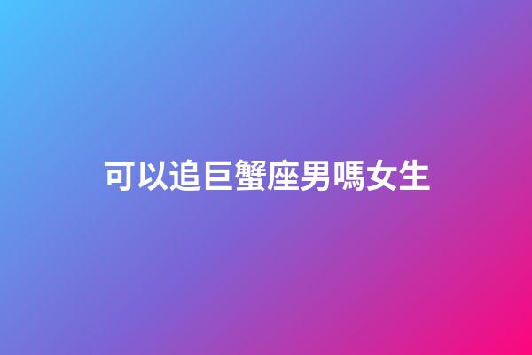 可以追巨蟹座男嗎女生-第1張-星座運勢-玄機派