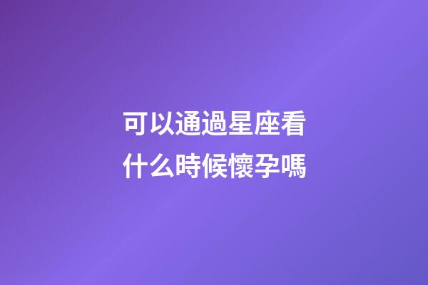 可以通過星座看什么時候懷孕嗎-第1張-星座運勢-玄機派