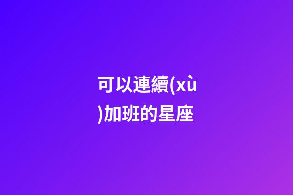可以連續(xù)加班的星座-第1張-星座運勢-玄機派