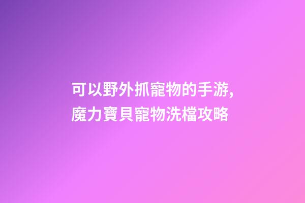 可以野外抓寵物的手游,魔力寶貝寵物洗檔攻略-第1張-觀點-玄機派