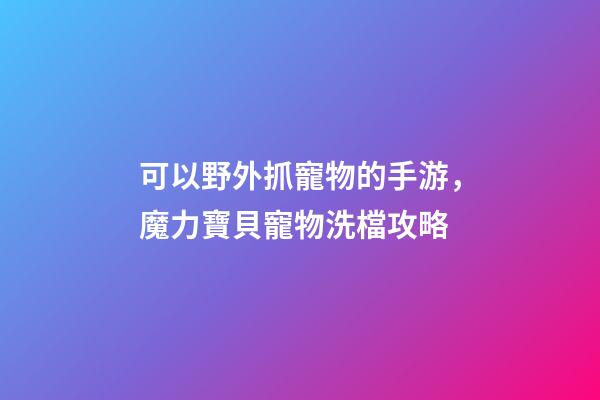 可以野外抓寵物的手游，魔力寶貝寵物洗檔攻略-第1張-觀點-玄機派