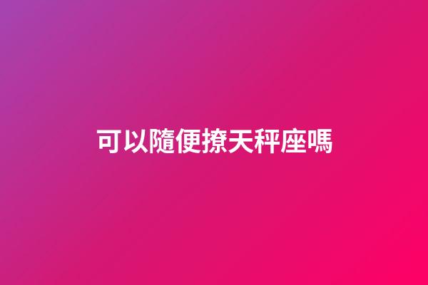 可以隨便撩天秤座嗎-第1張-星座運勢-玄機派