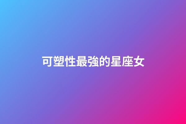 可塑性最強的星座女-第1張-星座運勢-玄機派