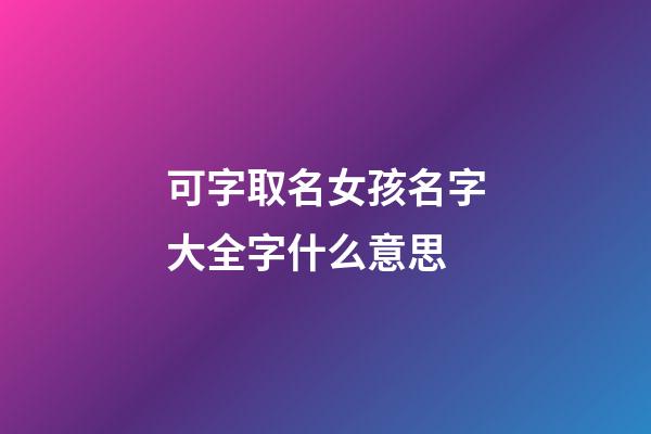 可字取名女孩名字大全字什么意思(女孩取名可字的含義)-第1張-女孩起名-玄機(jī)派