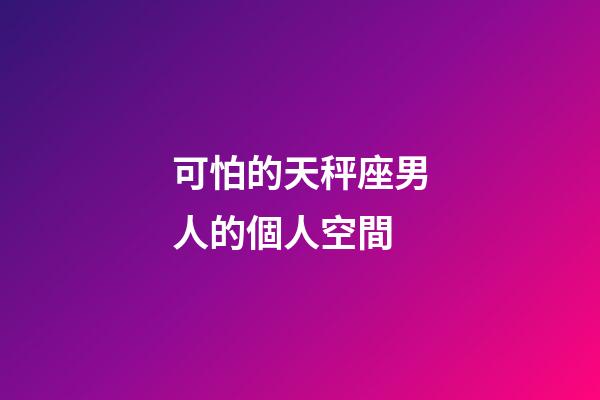 可怕的天秤座男人的個人空間-第1張-星座運勢-玄機派