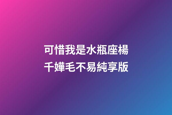 可惜我是水瓶座楊千嬅毛不易純享版-第1張-星座運勢-玄機派