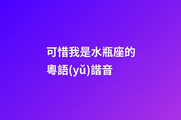 可惜我是水瓶座的粵語(yǔ)諧音