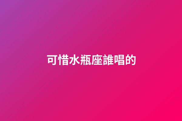 可惜水瓶座誰唱的-第1張-星座運勢-玄機派