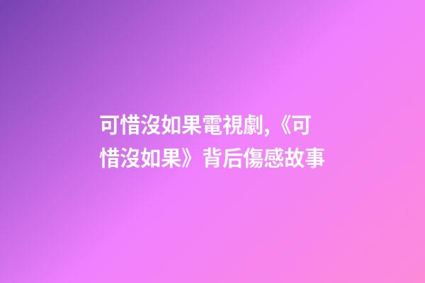 可惜沒如果電視劇,《可惜沒如果》背后傷感故事-第1張-觀點-玄機派