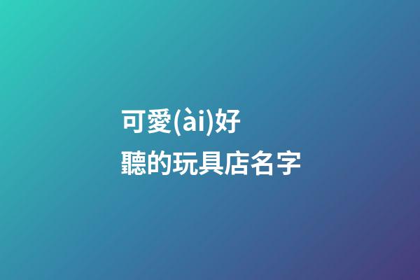 可愛(ài)好聽的玩具店名字