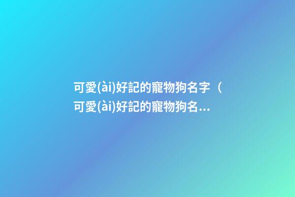 可愛(ài)好記的寵物狗名字（可愛(ài)好記的寵物狗名字大全）
