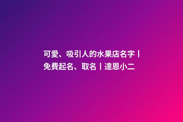 可愛、吸引人的水果店名字丨免費起名、取名丨達恩小二-第1張-店鋪起名-玄機派