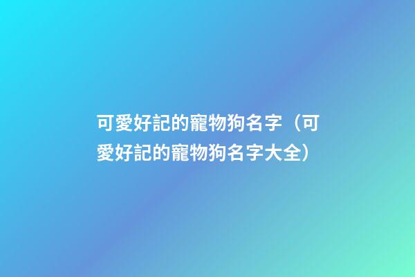 可愛好記的寵物狗名字（可愛好記的寵物狗名字大全）