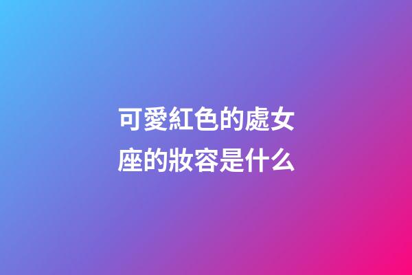 可愛紅色的處女座的妝容是什么-第1張-星座運勢-玄機派
